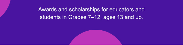 Awards and scholarships for educators and students in grades 7–12, ages 13 and up.